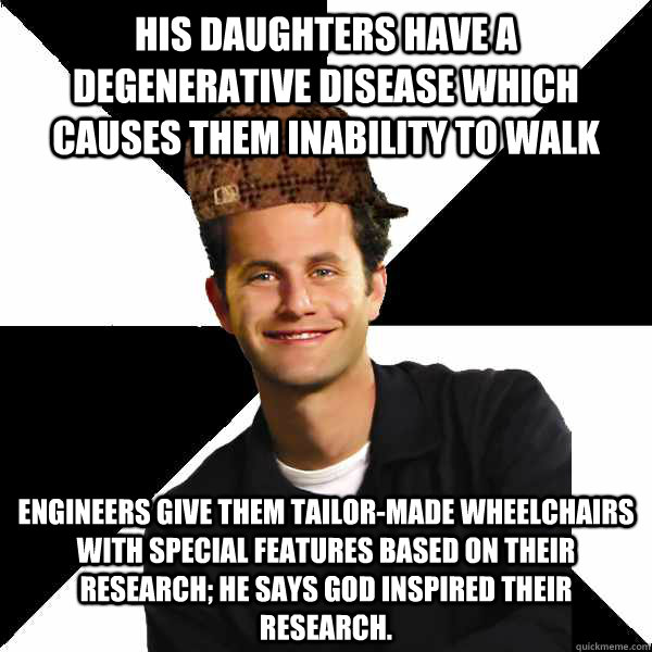 His daughters have a degenerative disease which causes them inability to walk Engineers give them tailor-made wheelchairs with special features based on their research; he says god inspired their research.  Scumbag Christian