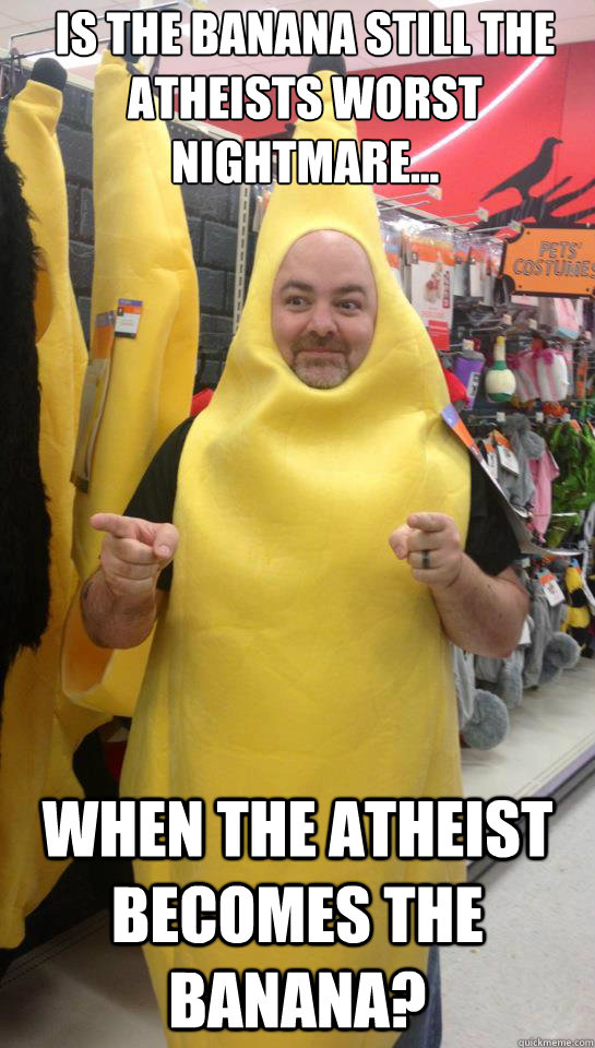 Is the banana still the atheists worst nightmare... when the atheist becomes the banana? - Is the banana still the atheists worst nightmare... when the atheist becomes the banana?  Misc