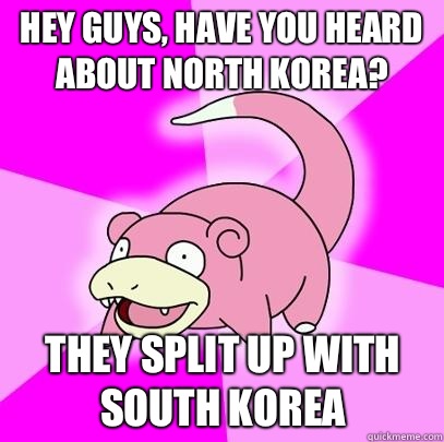Hey guys, have you heard about North Korea? They split up with South Korea  Slowpoke