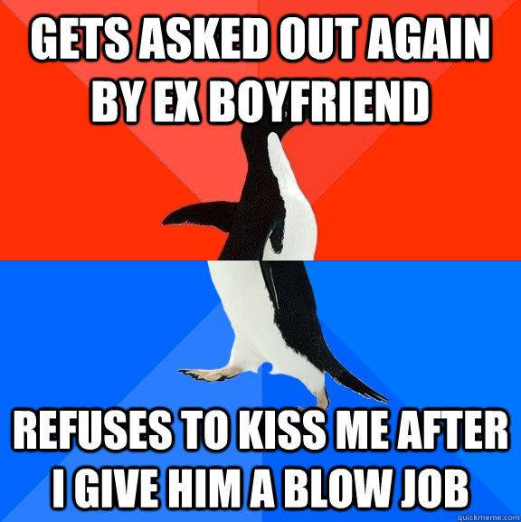 Gets asked out again by ex Boyfriend Refuses to kiss me after I give him a blow job  Socially Awesome Awkward Penguin