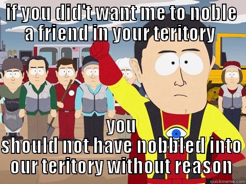 IF YOU DID'T WANT ME TO NOBLE A FRIEND IN YOUR TERITORY  YOU SHOULD NOT HAVE NOBBLED INTO OUR TERITORY WITHOUT REASON Captain Hindsight