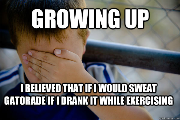 Growing up I believed that if I would sweat gatorade if i drank it while exercising  Confession kid