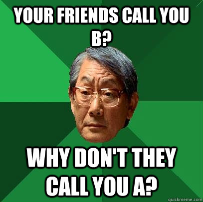 Your friends call you B? why don't they call you A?  High Expectations Asian Father