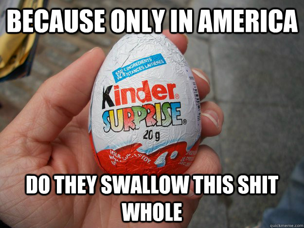 Because only in america Do they swallow this shit whole  Kinder Surprise Egg