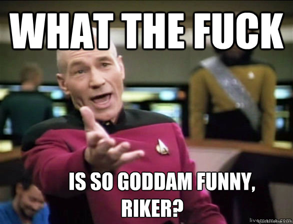 what the fuck         is so goddam funny,
   Riker?  Annoyed Picard HD
