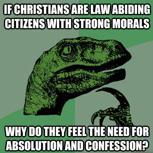 If Christians are law abiding citizens with strong morals Why do they feel the need for absolution and confession?  Philosoraptor