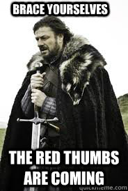 Brace Yourselves the red thumbs are coming - Brace Yourselves the red thumbs are coming  Brace Yourselves