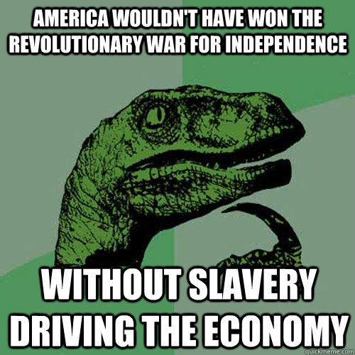 America wouldn't have won the Revolutionary war for independence Without Slavery driving the economy  Philosoraptor