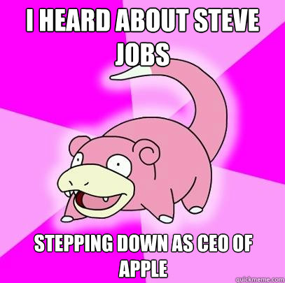 I heard about Steve Jobs Stepping down as ceo of apple  Slowpoke