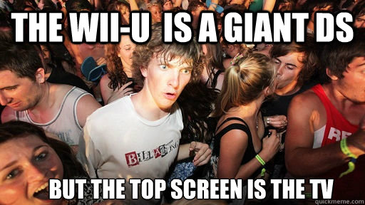The Wii-U  is a giant DS But the top screen is the TV  Sudden Clarity Clarence