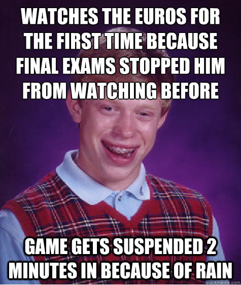 Watches the Euros for the first time because Final Exams stopped him from watching before Game gets suspended 2 minutes in because of rain  Bad Luck Brian