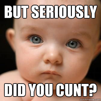 but seriously did you cunt? - but seriously did you cunt?  Serious Baby