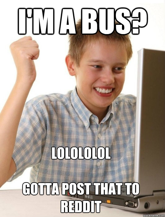 I'm a bus? LOLOLOLOL

Gotta post that to reddit
  First Day on the Internet Kid
