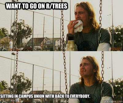 Want to go on r/trees Sitting in Campus union with back to everybody.  First World Stoner Problems