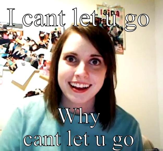 I CANT LET U GO WHY CANT LET U GO Overly Attached Girlfriend