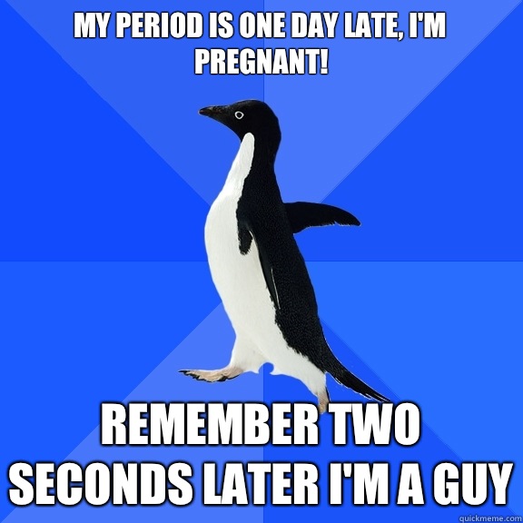 My period is one day late, I'm pregnant! Remember two seconds later I'm a guy  Socially Awkward Penguin