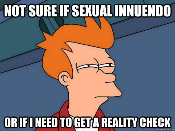 Not sure if sexual innuendo Or if I need to get a reality check  Futurama Fry