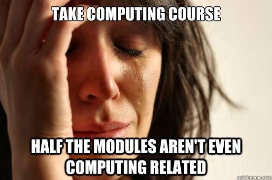 Take Computing course Half the modules aren't even computing related  First World Problems