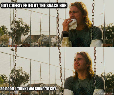 Got cheesy fries at the snack bar So good, I think I am going to cry  First World Stoner Problems