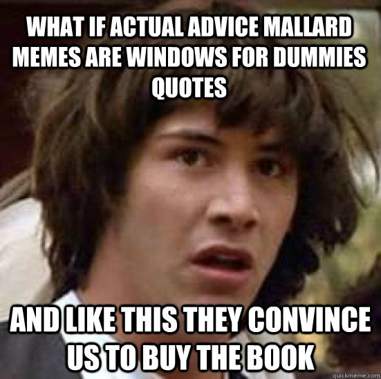 what if actual advice mallard memes are windows for dummies quotes and like this they convince us to buy the book  conspiracy keanu