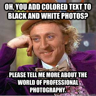 Oh, you add colored text to black and white photos? Please tell me more about the world of professional photography.  Condescending Wonka