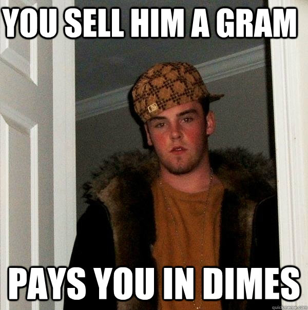 You sell him a gram pays you in dimes  Scumbag Steve