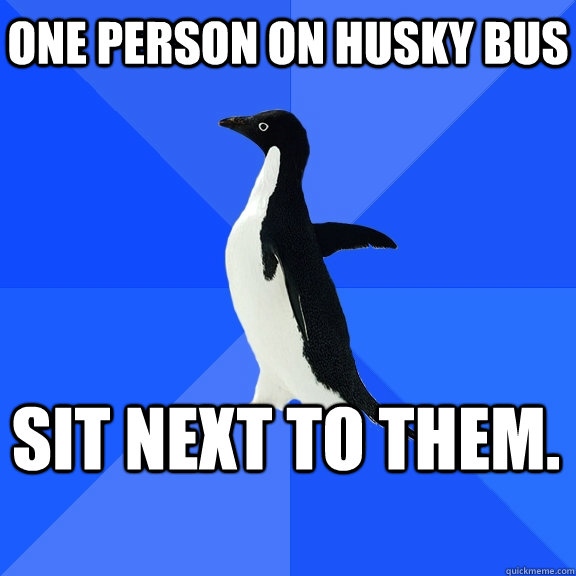 One person on husky bus Sit next to them.    Socially Awkward Penguin