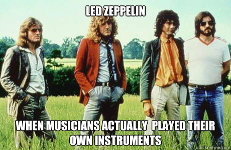 Led Zeppelin  when musicians actually  played their own instruments  