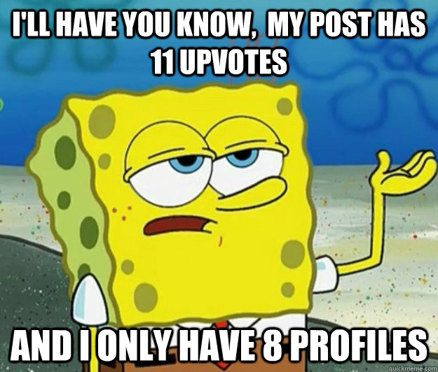 I'll have you know,  my post has 11 upvotes and i only have 8 profiles  Tough Spongebob