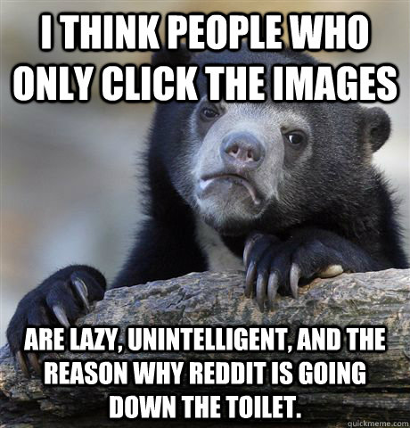 I think people who only click the images are lazy, unintelligent, and the reason why reddit is going down the toilet. - I think people who only click the images are lazy, unintelligent, and the reason why reddit is going down the toilet.  Confession Bear