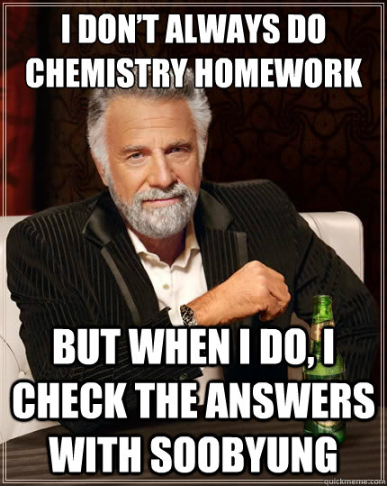 I don’t always do chemistry homework but when I do, I check the answers with Soobyung  The Most Interesting Man In The World