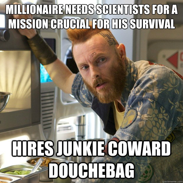 millionaire needs scientists for a mission crucial for his survival Hires junkie coward douchebag  Prometheus - geologist