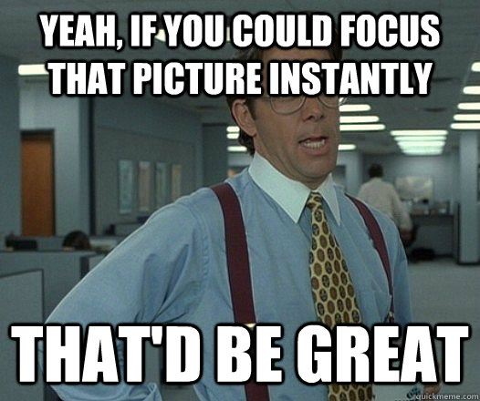 Yeah, if you could focus that picture instantly That'd be great  Lumbergh