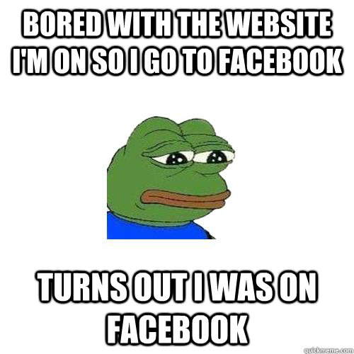 bored with the website I'm on so I go to facebook turns out i was on facebook  Sad Frog