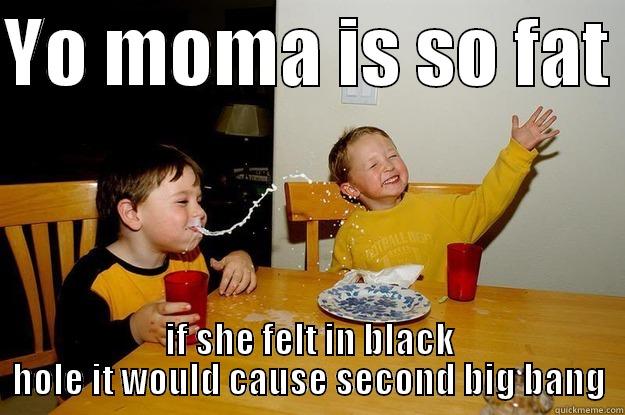 YO MOMA IS SO FAT  IF SHE FELT IN BLACK HOLE IT WOULD CAUSE SECOND BIG BANG yo mama is so fat