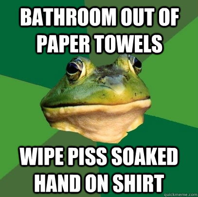 Bathroom out of paper towels wipe piss soaked hand on shirt  Foul Bachelor Frog
