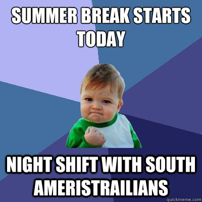 Summer break starts today night shift with South Ameristrailians  Success Kid