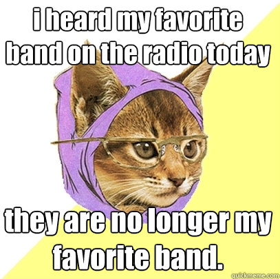 i heard my favorite band on the radio today they are no longer my favorite band.  Hipster Kitty