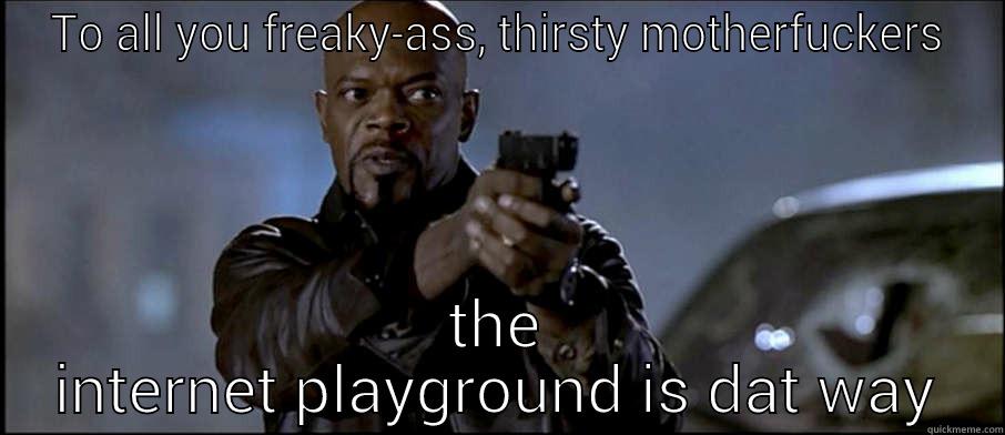 TO ALL YOU FREAKY-ASS, THIRSTY MOTHERFUCKERS THE INTERNET PLAYGROUND IS DAT WAY Misc