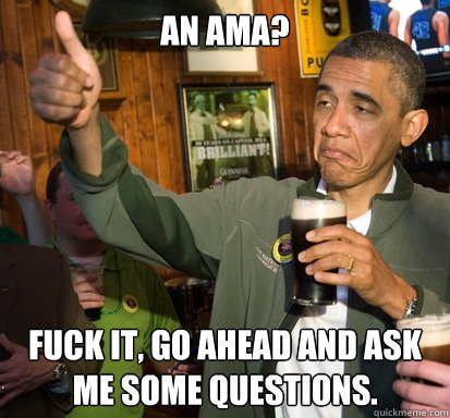 An AMA? Fuck it, go ahead and ask me some questions.  Upvote Obama
