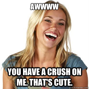 Awwww you have a crush on me. that's cute.  Friendzone Fiona