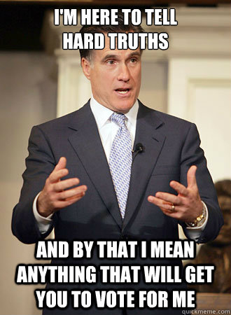 I'm here to tell 
hard truths and by that i mean anything that will get you to vote for me  Relatable Romney