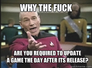 why the fuck are you required to update
a game the day after its release?  Annoyed Picard