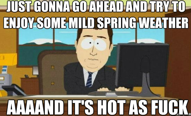 Just gonna go ahead and try to enjoy some mild spring weather AAAAND it's hot as fuck - Just gonna go ahead and try to enjoy some mild spring weather AAAAND it's hot as fuck  aaaand its gone