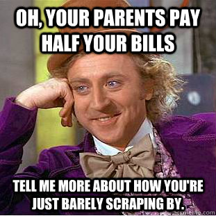 Oh, your parents pay half your bills tell me more about how you're just barely scraping by. - Oh, your parents pay half your bills tell me more about how you're just barely scraping by.  Condescending Wonka