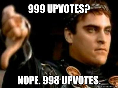 999 UPVOTES?  nOPE. 998 UPVOTES.  Downvoting Roman