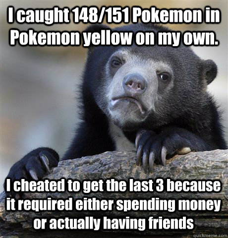 I caught 148/151 Pokemon in Pokemon yellow on my own. I cheated to get the last 3 because it required either spending money or actually having friends  Confession Bear