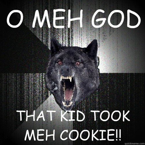 O MEH GOD THAT KID TOOK MEH COOKIE!!  Insanity Wolf
