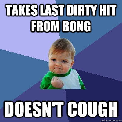 Takes last dirty hit from bong doesn't cough  Success Kid