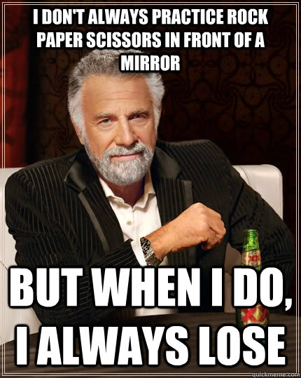 I don't always practice rock paper scissors in front of a mirror but when I do, I always lose  The Most Interesting Man In The World